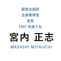 経営企画部 企画管理室 室長 1997年度入社 宮内 正志 MASASHI MIYAUCHI